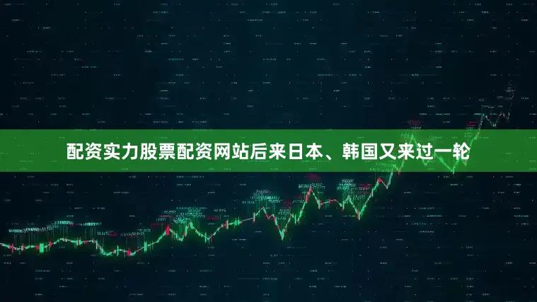 配资实力股票配资网站后来日本、韩国又来过一轮