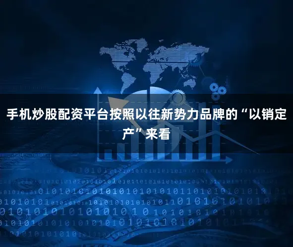 手机炒股配资平台按照以往新势力品牌的“以销定产”来看