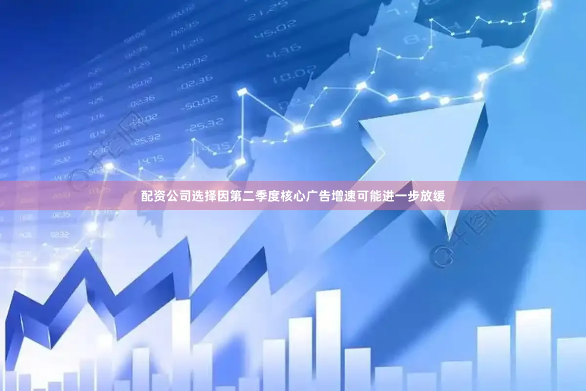 配资公司选择因第二季度核心广告增速可能进一步放缓