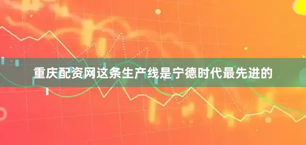 重庆配资网这条生产线是宁德时代最先进的