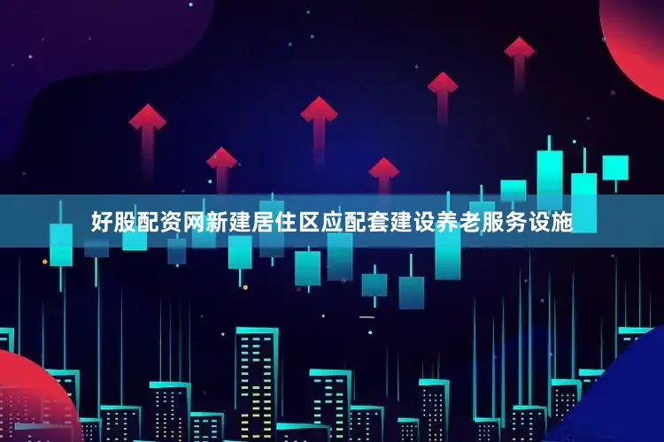 好股配资网新建居住区应配套建设养老服务设施