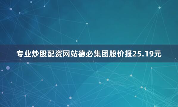 专业炒股配资网站德必集团股价报25.19元