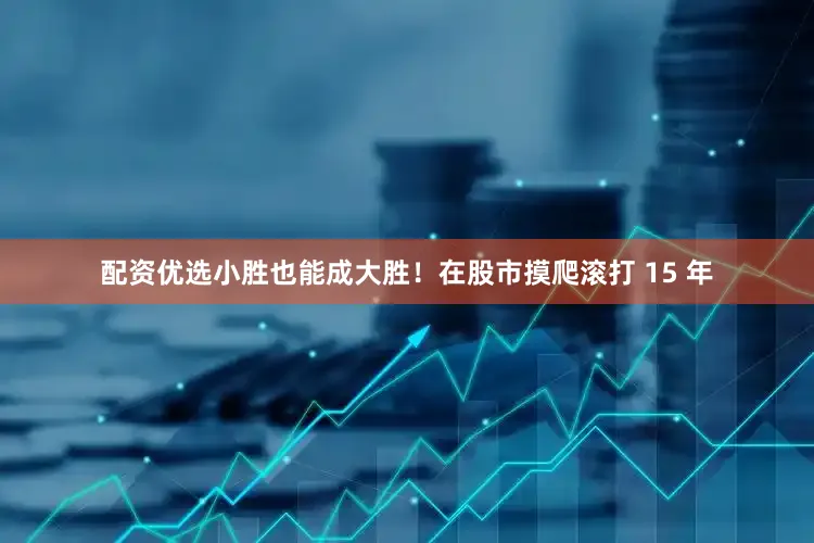 配资优选小胜也能成大胜！在股市摸爬滚打 15 年