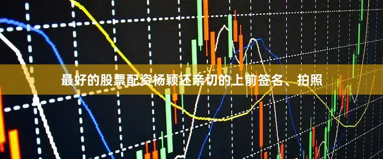 最好的股票配资杨颖还亲切的上前签名、拍照