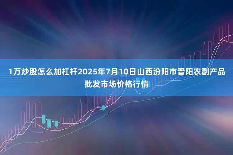 1万炒股怎么加杠杆2025年7月10日山西汾阳市晋阳农副产品批发市场价格行情