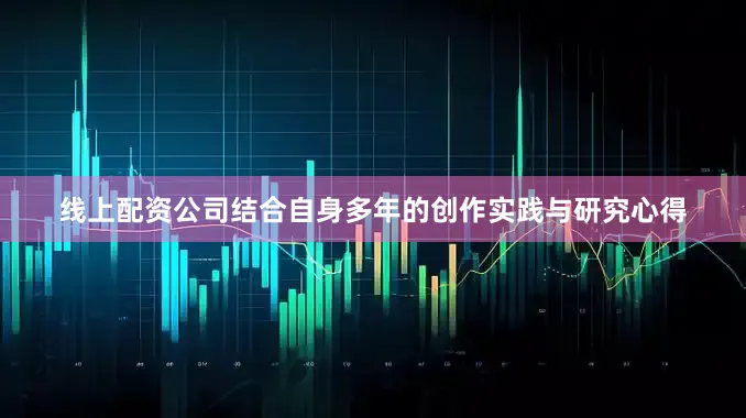 线上配资公司结合自身多年的创作实践与研究心得