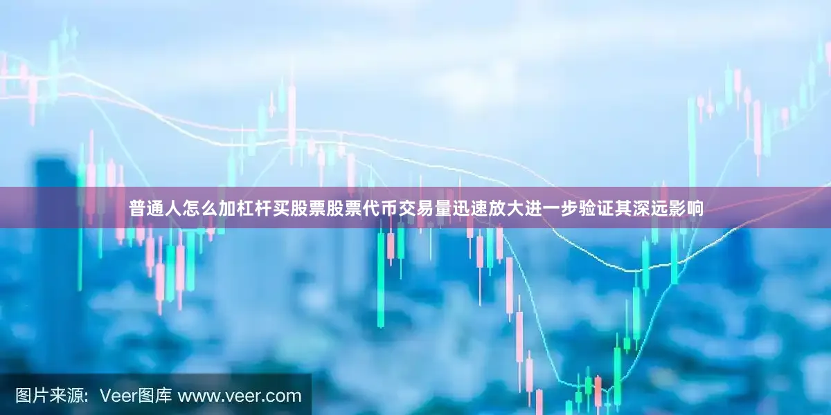 普通人怎么加杠杆买股票股票代币交易量迅速放大进一步验证其深远影响