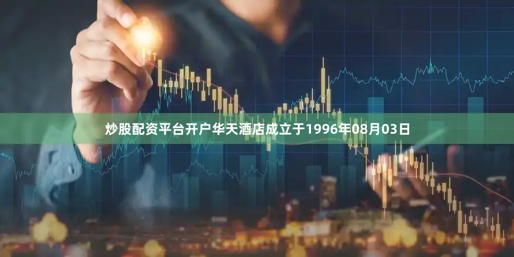 炒股配资平台开户华天酒店成立于1996年08月03日