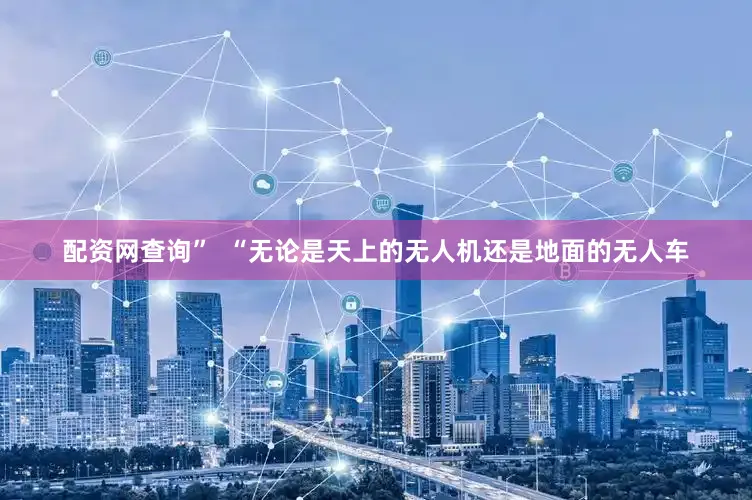 配资网查询”  “无论是天上的无人机还是地面的无人车