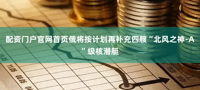 配资门户官网首页俄将按计划再补充四艘“北风之神-A”级核潜艇