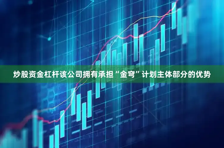 炒股资金杠杆该公司拥有承担“金穹”计划主体部分的优势