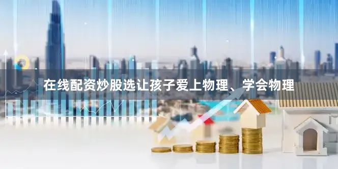 在线配资炒股选让孩子爱上物理、学会物理