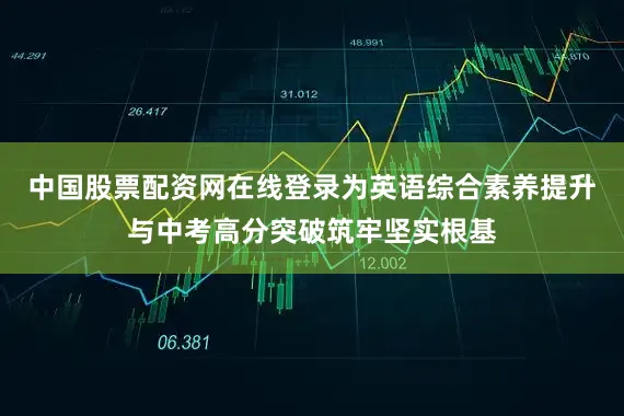 中国股票配资网在线登录为英语综合素养提升与中考高分突破筑牢坚实根基