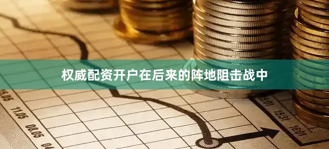 权威配资开户在后来的阵地阻击战中