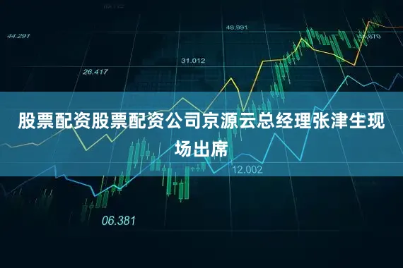 股票配资股票配资公司京源云总经理张津生现场出席