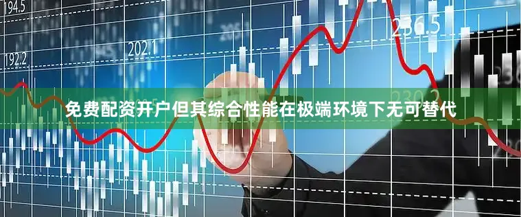 免费配资开户但其综合性能在极端环境下无可替代