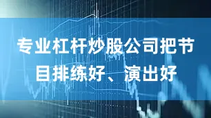 专业杠杆炒股公司把节目排练好、演出好