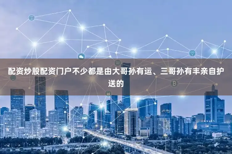 配资炒股配资门户不少都是由大哥孙有运、三哥孙有丰亲自护送的