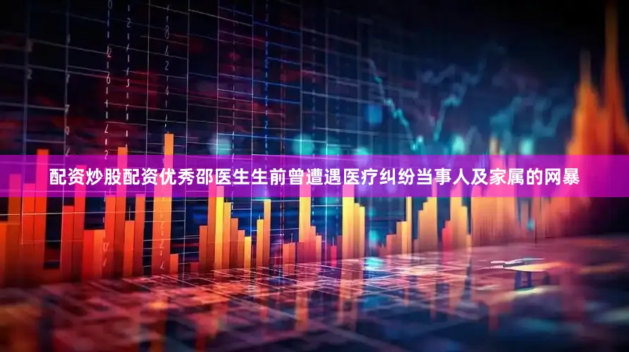 配资炒股配资优秀邵医生生前曾遭遇医疗纠纷当事人及家属的网暴