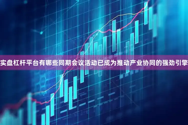 实盘杠杆平台有哪些同期会议活动已成为推动产业协同的强劲引擎