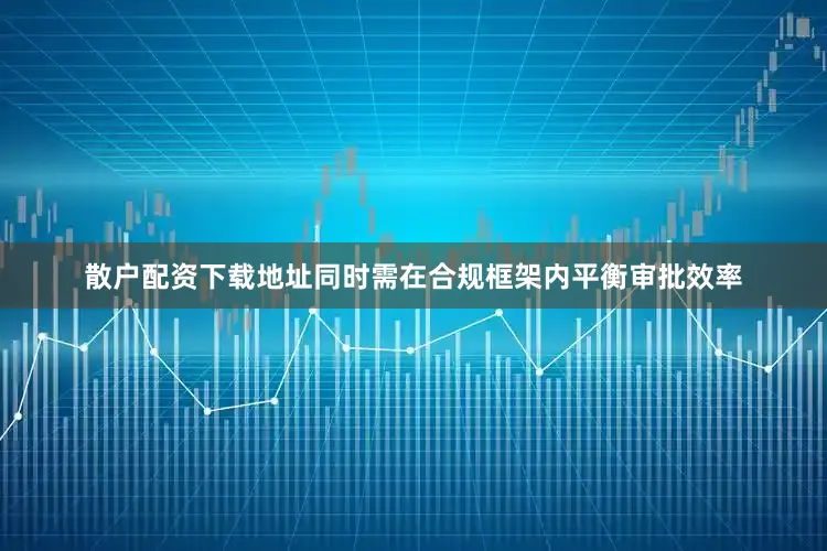 散户配资下载地址同时需在合规框架内平衡审批效率