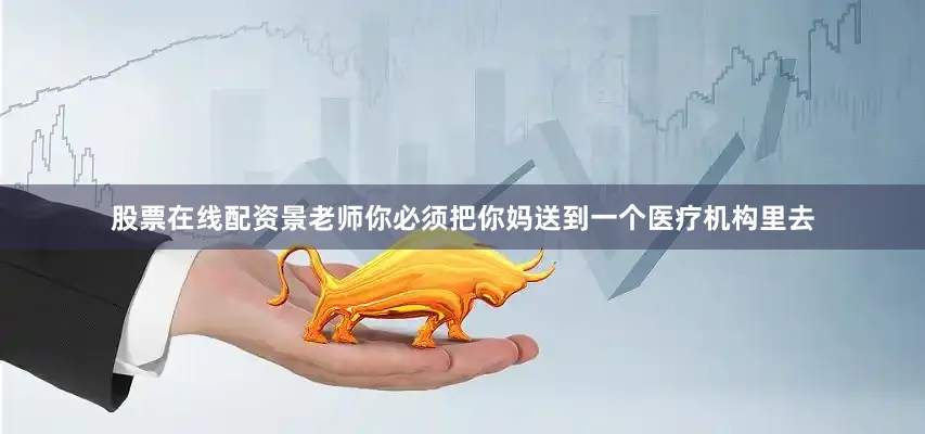 股票在线配资景老师你必须把你妈送到一个医疗机构里去