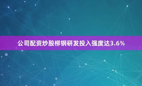 公司配资炒股柳钢研发投入强度达3.6%