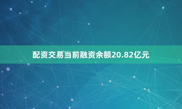配资交易当前融资余额20.82亿元