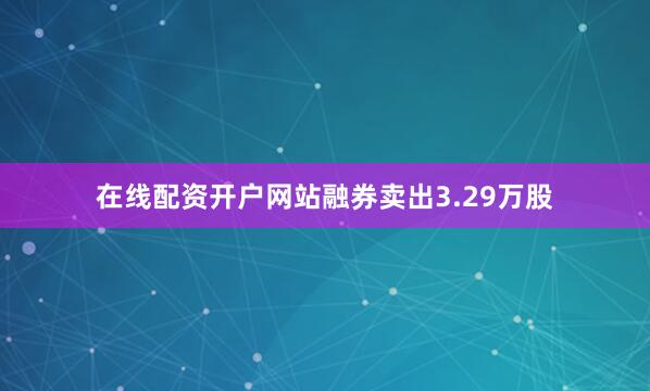在线配资开户网站融券卖出3.29万股