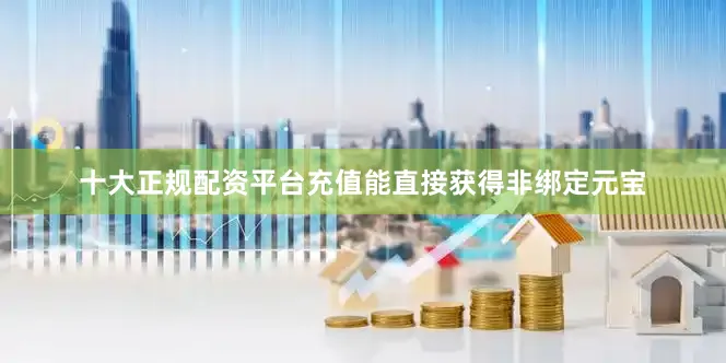 十大正规配资平台充值能直接获得非绑定元宝