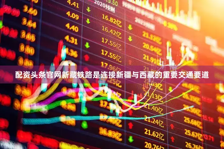 配资头条官网新藏铁路是连接新疆与西藏的重要交通要道