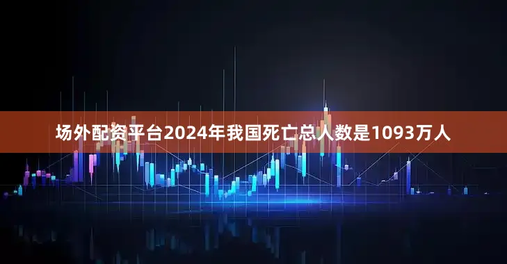 场外配资平台2024年我国死亡总人数是1093万人