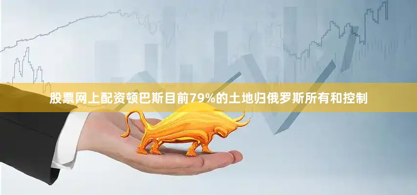 股票网上配资顿巴斯目前79%的土地归俄罗斯所有和控制