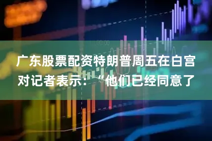 广东股票配资　　特朗普周五在白宫对记者表示：“他们已经同意了