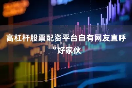 高杠杆股票配资平台自有网友直呼“好家伙