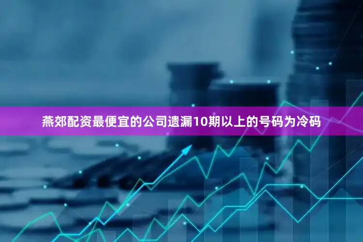 燕郊配资最便宜的公司遗漏10期以上的号码为冷码