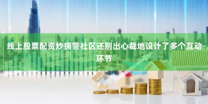 线上股票配资炒拥警社区还别出心裁地设计了多个互动环节