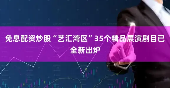 免息配资炒股“艺汇湾区”35个精品展演剧目已全新出炉