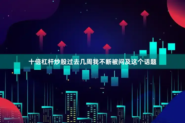 十倍杠杆炒股过去几周我不断被问及这个话题