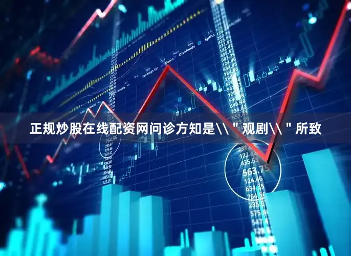 正规炒股在线配资网问诊方知是\＂观剧\＂所致
