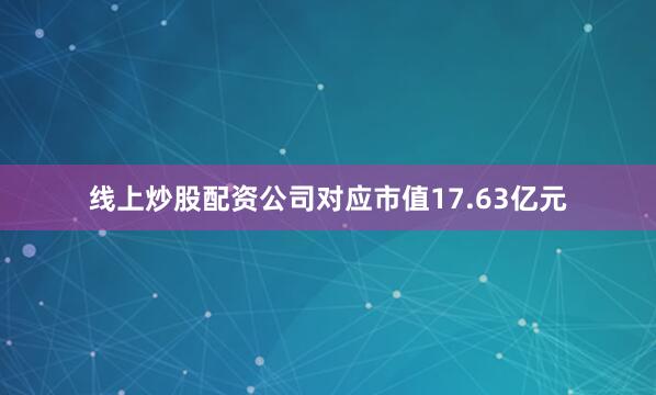 线上炒股配资公司对应市值17.63亿元