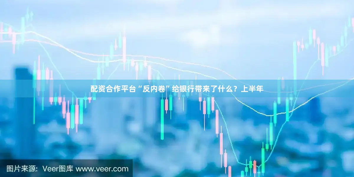 配资合作平台“反内卷”给银行带来了什么？上半年
