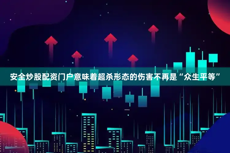 安全炒股配资门户意味着超杀形态的伤害不再是“众生平等”
