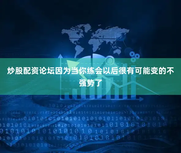 炒股配资论坛因为当你练会以后很有可能变的不强势了
