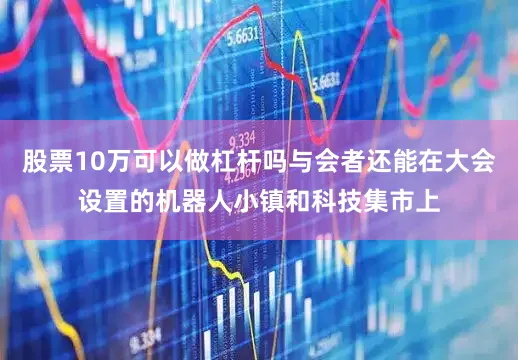 股票10万可以做杠杆吗与会者还能在大会设置的机器人小镇和科技集市上