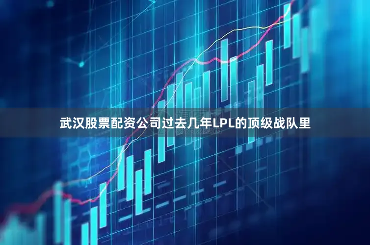 武汉股票配资公司过去几年LPL的顶级战队里