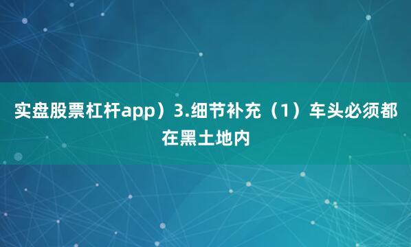 实盘股票杠杆app）3.细节补充（1）车头必须都在黑土地内