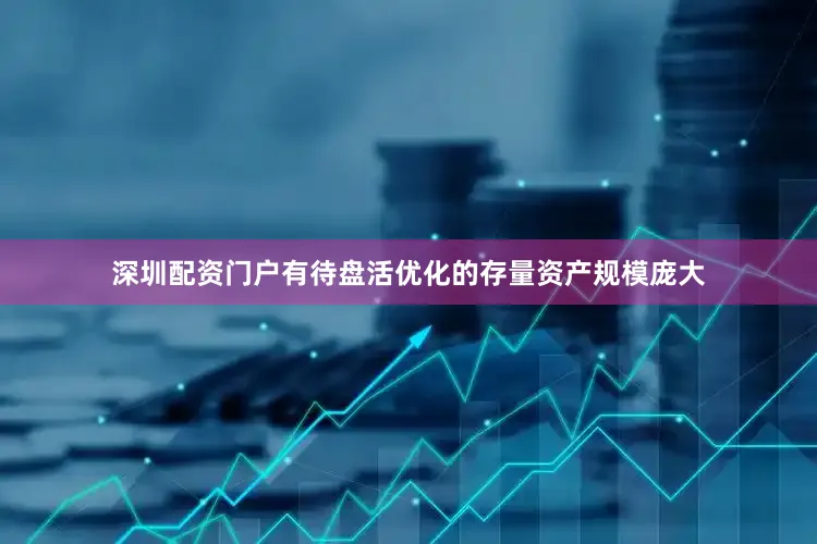深圳配资门户有待盘活优化的存量资产规模庞大