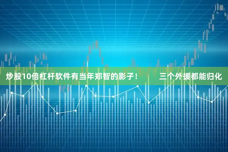 炒股10倍杠杆软件有当年郑智的影子！        三个外援都能归化