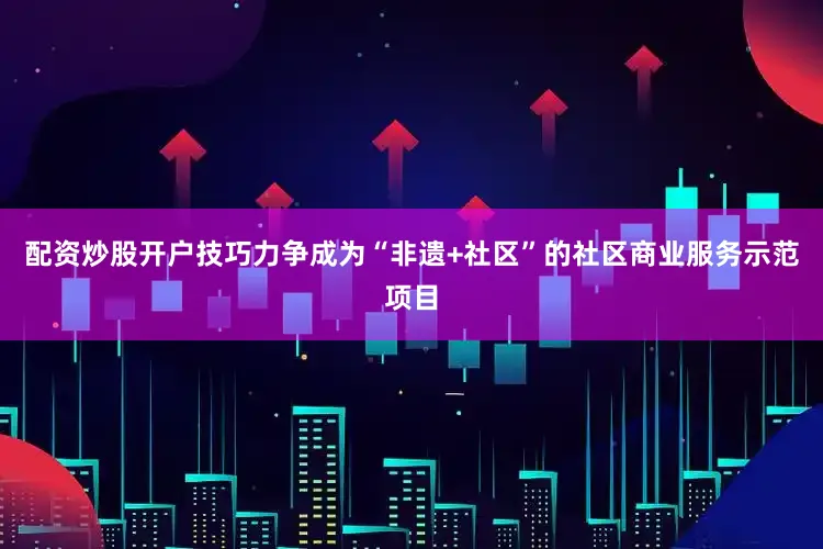 配资炒股开户技巧力争成为“非遗+社区”的社区商业服务示范项目